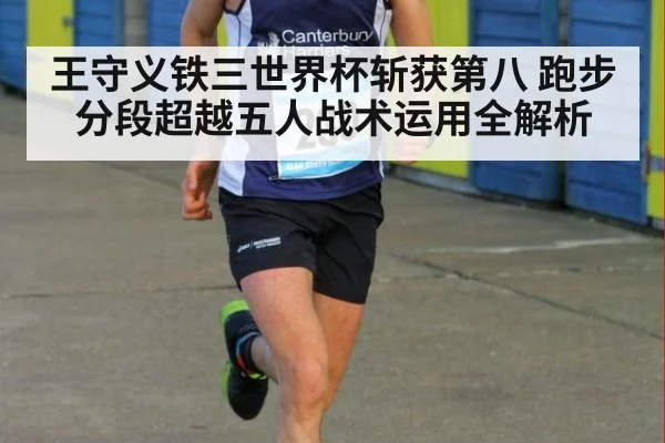 王守义铁三世界杯斩获第八 跑步分段超越五人战术运用全解析