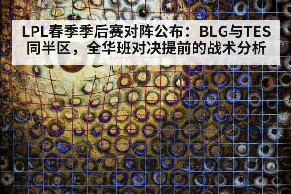 LPL春季季后赛对阵公布：BLG与TES同半区，全华班对决提前的战术分析