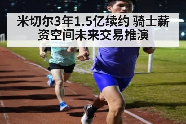 米切尔3年1.5亿续约 骑士薪资空间未来交易推演